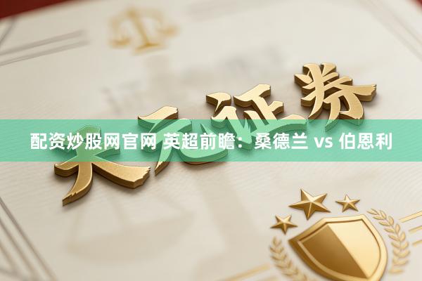 配资炒股网官网 英超前瞻：桑德兰 vs 伯恩利