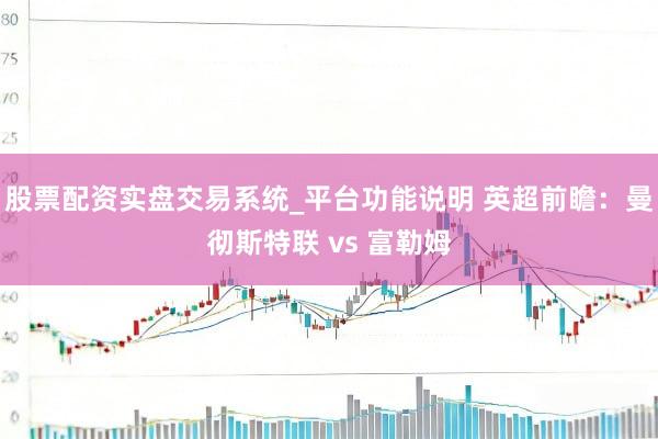 股票配资实盘交易系统_平台功能说明 英超前瞻：曼彻斯特联 vs 富勒姆