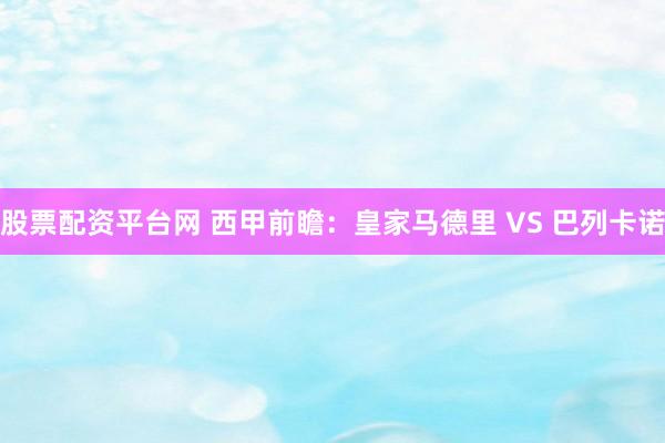 股票配资平台网 西甲前瞻：皇家马德里 VS 巴列卡诺