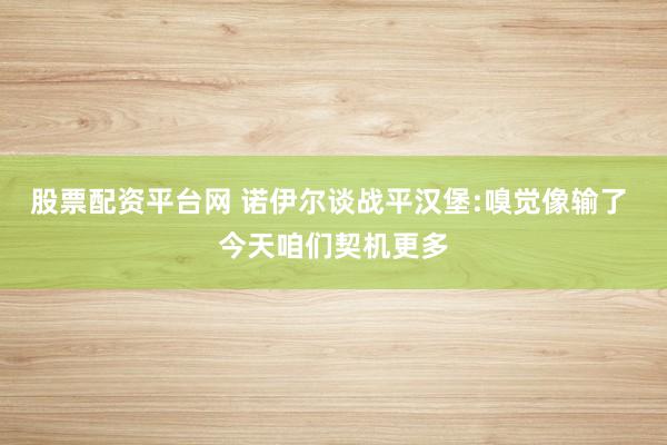 股票配资平台网 诺伊尔谈战平汉堡:嗅觉像输了 今天咱们契机更多