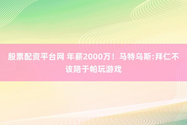 股票配资平台网 年薪2000万！马特乌斯:拜仁不该陪于帕玩游戏