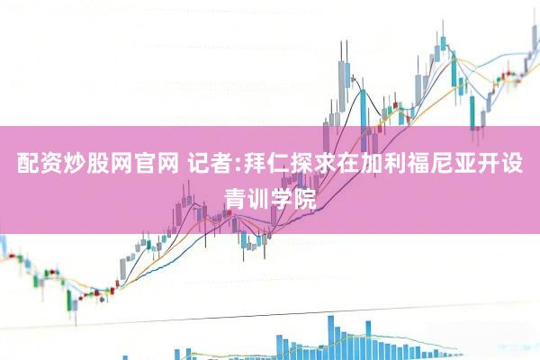 配资炒股网官网 记者:拜仁探求在加利福尼亚开设青训学院
