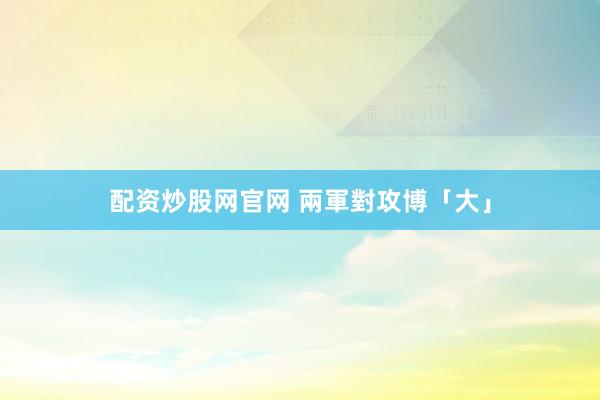 配资炒股网官网 兩軍對攻博「大」