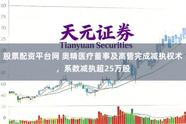 股票配资平台网 奥精医疗董事及高管完成减执权术，系数减执超25万股