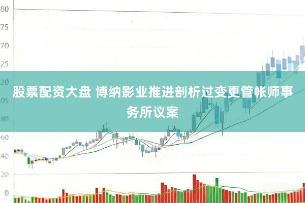 股票配资大盘 博纳影业推进剖析过变更管帐师事务所议案