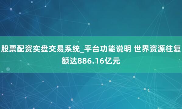 股票配资实盘交易系统_平台功能说明 世界资源往复额达886.16亿元