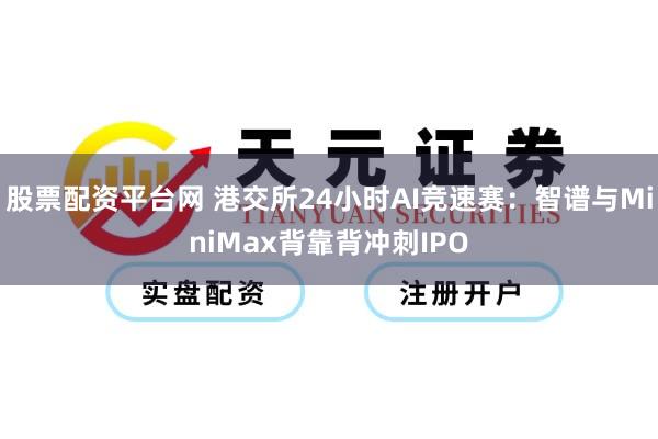 股票配资平台网 港交所24小时AI竞速赛：智谱与MiniMax背靠背冲刺IPO