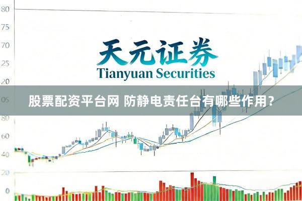 股票配资平台网 防静电责任台有哪些作用？