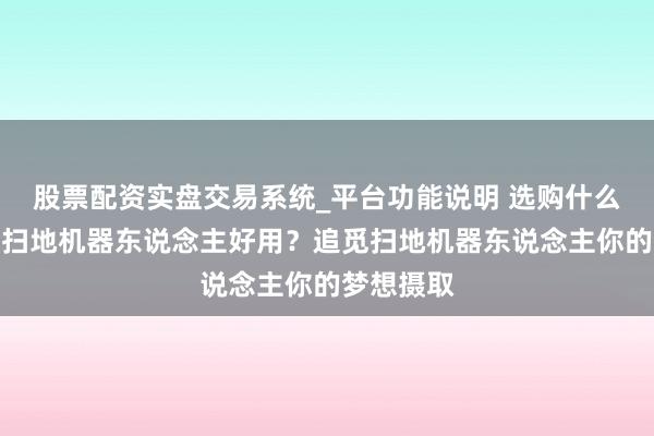 股票配资实盘交易系统_平台功能说明 选购什么牌的高端扫地机器东说念主好用？追觅扫地机器东说念主你的梦想摄取