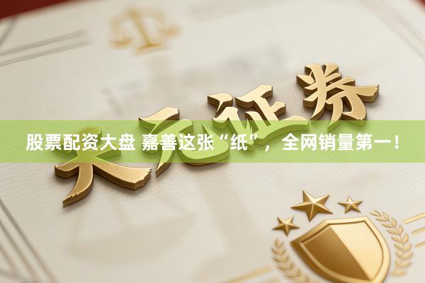 股票配资大盘 嘉善这张“纸”，全网销量第一！