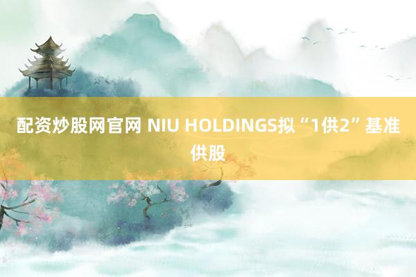 配资炒股网官网 NIU HOLDINGS拟“1供2”基准供股