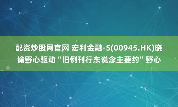 配资炒股网官网 宏利金融-S(00945.HK)晓谕野心驱动“旧例刊行东说念主要约”野心
