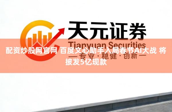 配资炒股网官网 百度文心助手入局春节AI大战 将披发5亿现款