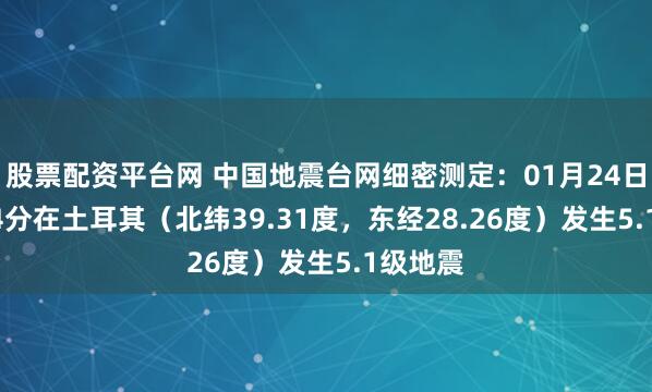 股票配资平台网 中国地震台网细密测定：01月24日05时24分在土耳其（北纬39.31度，东经28.26度）发生5.1级地震