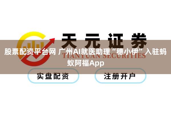 股票配资平台网 广州AI就医助理“穗小伊”入驻蚂蚁阿福App