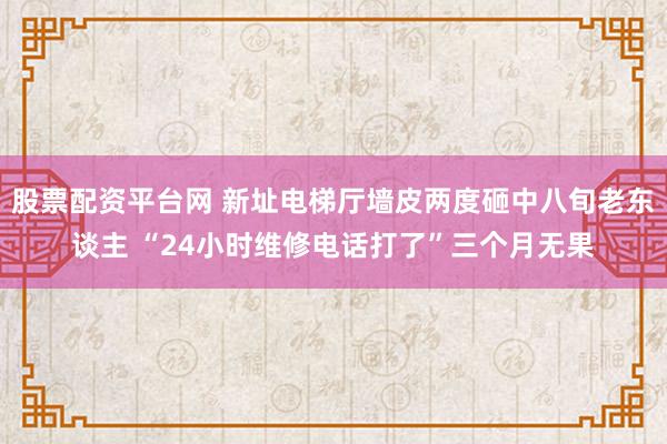 股票配资平台网 新址电梯厅墙皮两度砸中八旬老东谈主 “24小时维修电话打了”三个月无果