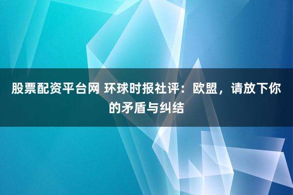 股票配资平台网 环球时报社评：欧盟，请放下你的矛盾与纠结