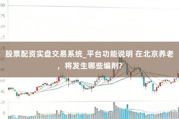 股票配资实盘交易系统_平台功能说明 在北京养老，将发生哪些编削?
