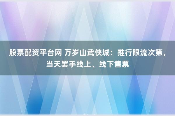 股票配资平台网 万岁山武侠城：推行限流次第，当天罢手线上、线下售票