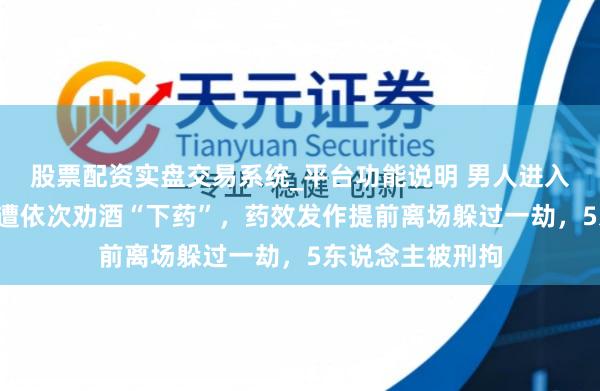 股票配资实盘交易系统_平台功能说明 男人进入“同学约会”，遭依次劝酒“下药”，药效发作提前离场躲过一劫，5东说念主被刑拘