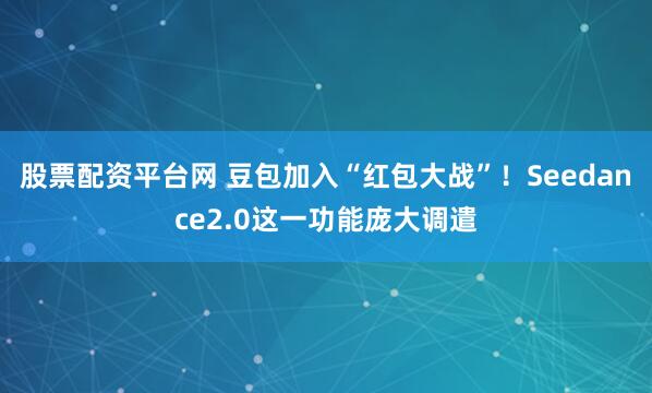 股票配资平台网 豆包加入“红包大战”！Seedance2.0这一功能庞大调遣