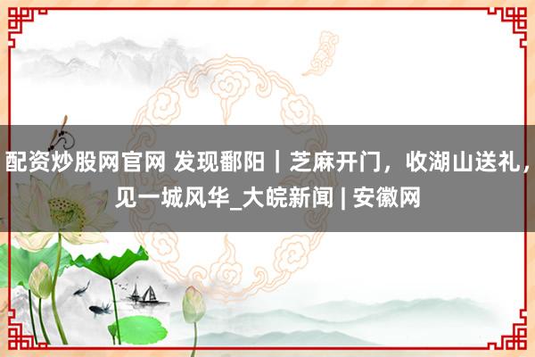 配资炒股网官网 发现鄱阳｜芝麻开门，收湖山送礼，见一城风华_大皖新闻 | 安徽网