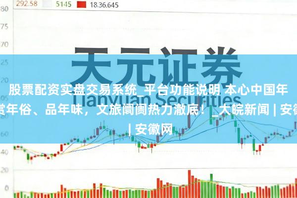 股票配资实盘交易系统_平台功能说明 本心中国年｜赏年俗、品年味，文旅阛阓热力澈底！_大皖新闻 | 安徽网