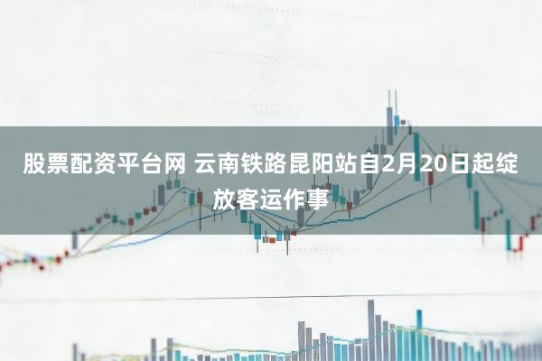 股票配资平台网 云南铁路昆阳站自2月20日起绽放客运作事