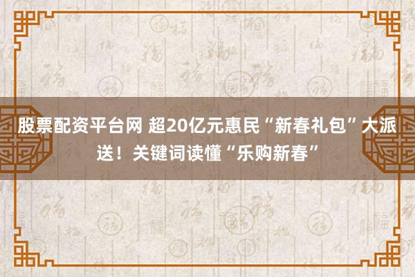 股票配资平台网 超20亿元惠民“新春礼包”大派送！关键词读懂“乐购新春”