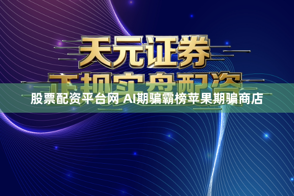 股票配资平台网 AI期骗霸榜苹果期骗商店
