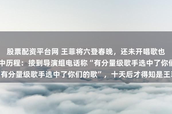 股票配资平台网 王菲将六登春晚，还未开唱歌也曾火了！原唱说明被选中历程：接到导演组电话称“有分量级歌手选中了你们的歌”，十天后才得知是王菲