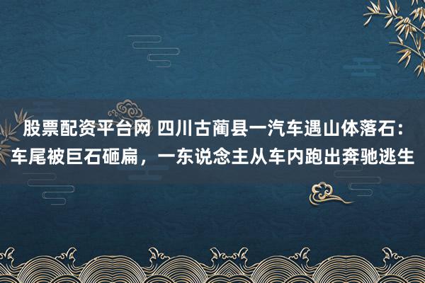 股票配资平台网 四川古蔺县一汽车遇山体落石：车尾被巨石砸扁，一东说念主从车内跑出奔驰逃生