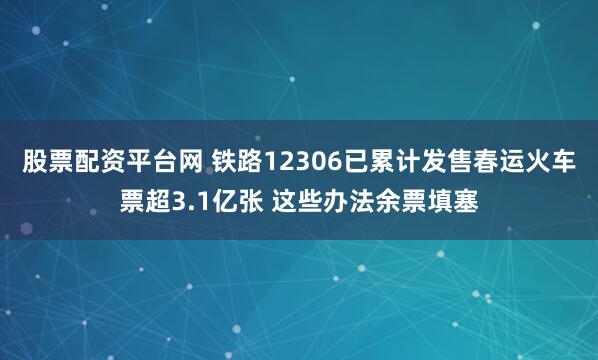 股票配资平台网 铁路12306已累计发售春运火车票超3.1亿张 这些办法余票填塞