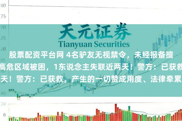 股票配资平台网 4名驴友无视禁令，未经报备擅入云南雨崩神湖未诱惑高危区域被困，1东说念主失联近两天！警方：已获救，产生的一切赞成用度、法律牵累自行承担