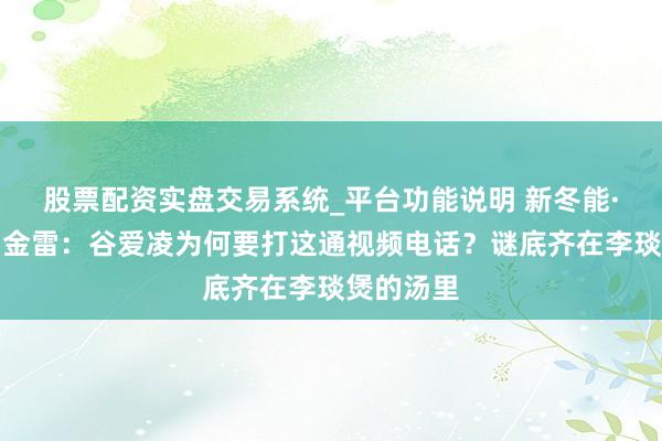 股票配资实盘交易系统_平台功能说明 新冬能·场外音｜金雷：谷爱凌为何要打这通视频电话？谜底齐在李琰煲的汤里