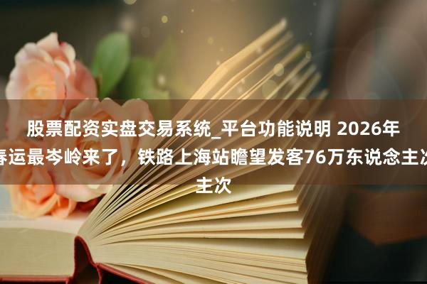 股票配资实盘交易系统_平台功能说明 2026年春运最岑岭来了，铁路上海站瞻望发客76万东说念主次