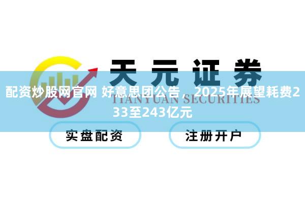 配资炒股网官网 好意思团公告，2025年展望耗费233至243亿元
