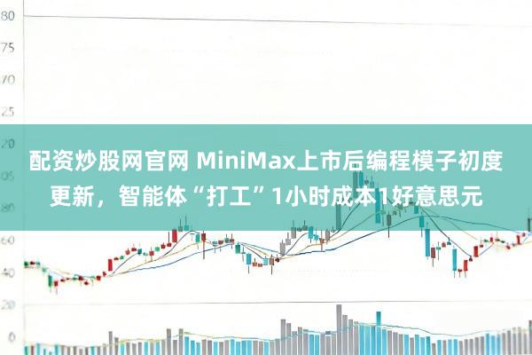 配资炒股网官网 MiniMax上市后编程模子初度更新，智能体“打工”1小时成本1好意思元
