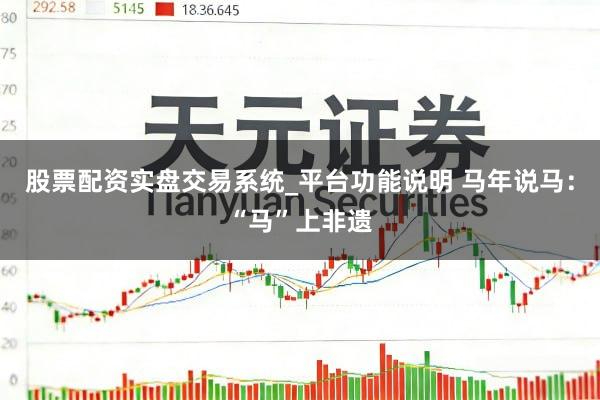 股票配资实盘交易系统_平台功能说明 马年说马：“马”上非遗