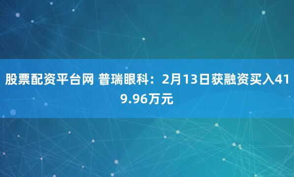 股票配资平台网 普瑞眼科：2月13日获融资买入419.96万元