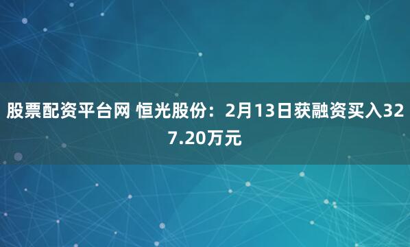股票配资平台网 恒光股份：2月13日获融资买入327.20万元