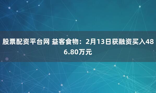 股票配资平台网 益客食物：2月13日获融资买入486.80万元