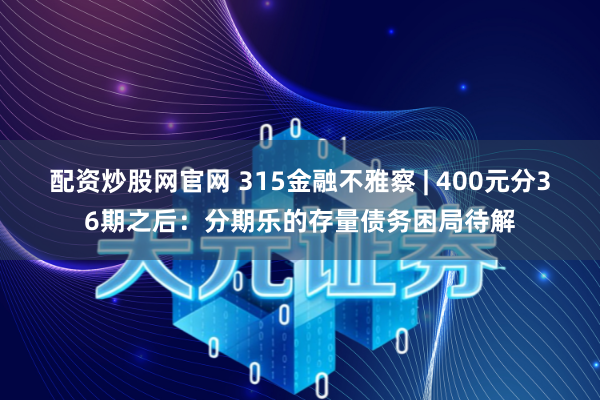配资炒股网官网 315金融不雅察 | 400元分36期之后：分期乐的存量债务困局待解
