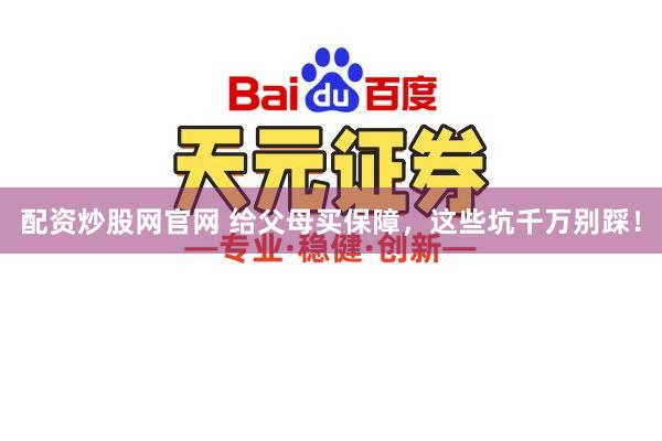 配资炒股网官网 给父母买保障，这些坑千万别踩！