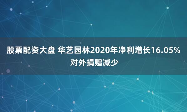 股票配资大盘 华艺园林2020年净利增长16.05% 对外捐赠减少