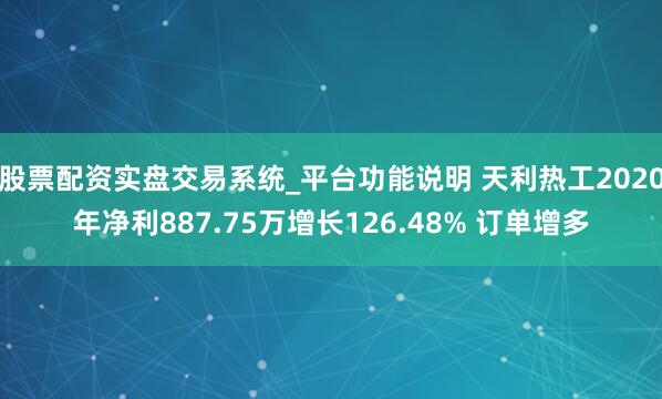 股票配资实盘交易系统_平台功能说明 天利热工2020年净利887.75万增长126.48% 订单增多