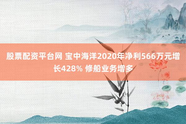 股票配资平台网 宝中海洋2020年净利566万元增长428% 修船业务增多
