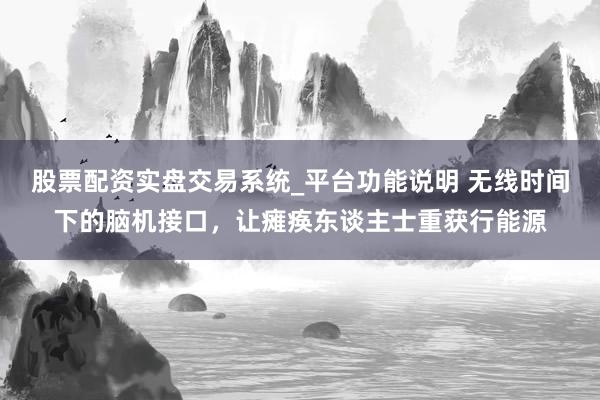 股票配资实盘交易系统_平台功能说明 无线时间下的脑机接口，让瘫痪东谈主士重获行能源