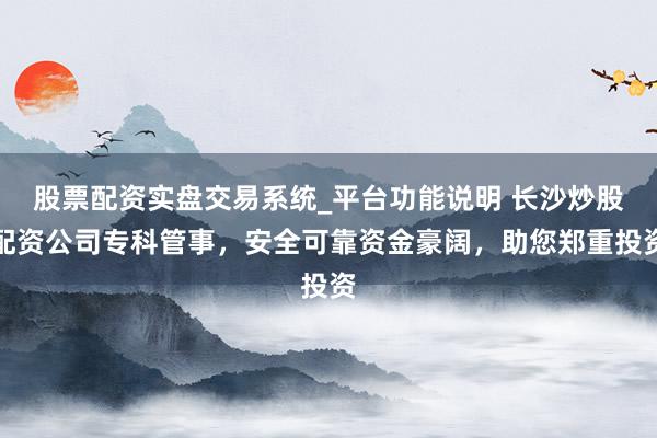 股票配资实盘交易系统_平台功能说明 长沙炒股配资公司专科管事，安全可靠资金豪阔，助您郑重投资