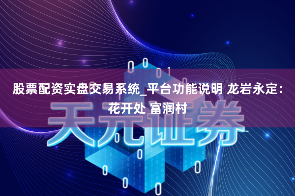 股票配资实盘交易系统_平台功能说明 龙岩永定：花开处 富润村